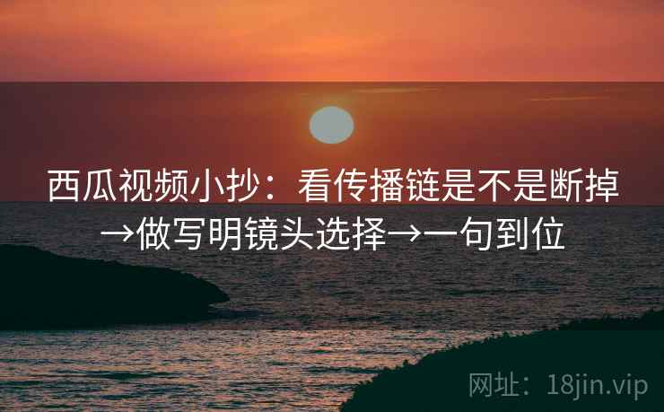 西瓜视频小抄：看传播链是不是断掉→做写明镜头选择→一句到位