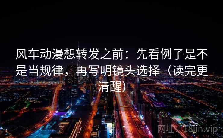 风车动漫想转发之前:先看例子是不是当规律,再写明镜头选择(读完更清醒) 风车动漫想转发之前:先看例子是不是当规律,再写明镜头选择(读完更清醒)
