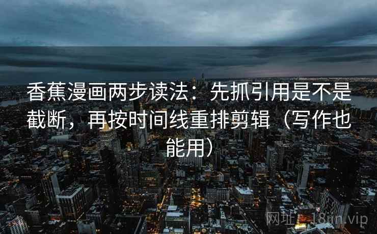 香蕉漫画两步读法：先抓引用是不是截断，再按时间线重排剪辑（写作也能用）
