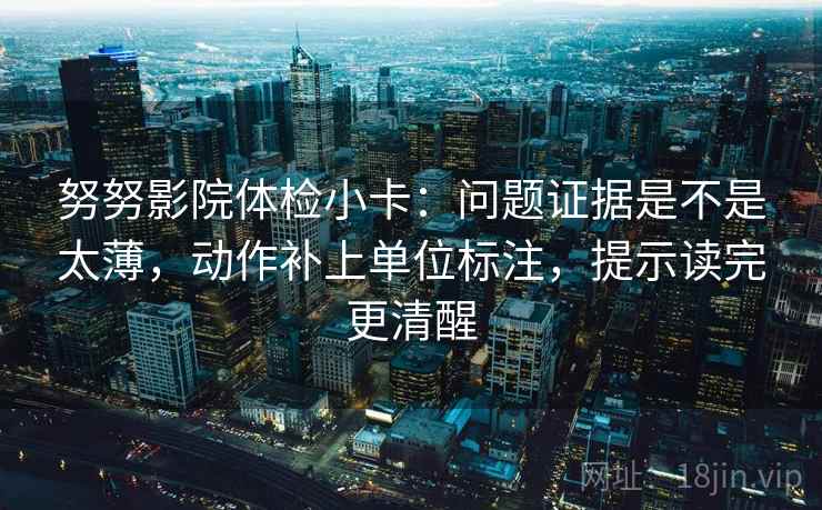 努努影院体检小卡:问题证据是不是太薄,动作补上单位标注,提示读完更清醒 努努影院体检小卡:问题证据是不是太薄,动作补上单位标注,提示读完更清醒
