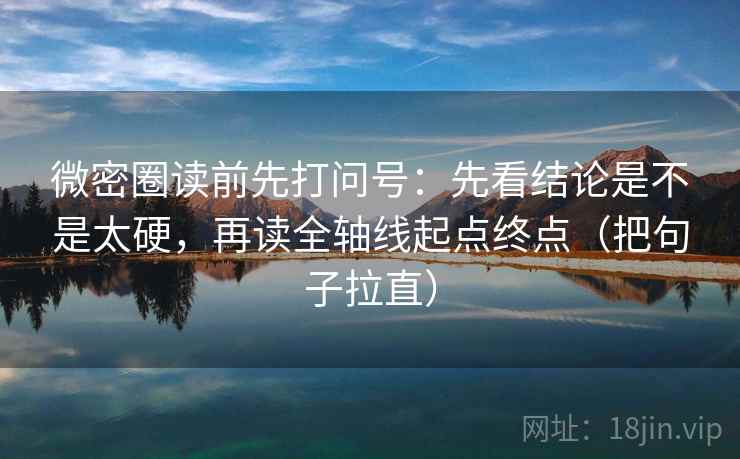 微密圈读前先打问号:先看结论是不是太硬,再读全轴线起点终点(把句子拉直) 微密圈读前先打问号:先看结论是不是太硬,再读全轴线起点终点(把句子拉直)