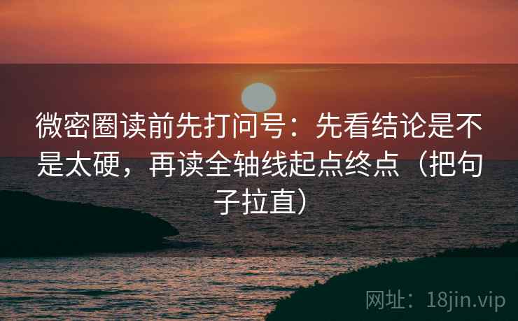 微密圈读前先打问号:先看结论是不是太硬,再读全轴线起点终点(把句子拉直) 微密圈读前先打问号:先看结论是不是太硬,再读全轴线起点终点(把句子拉直)