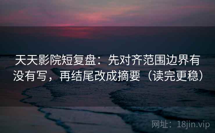 天天影院短复盘:先对齐范围边界有没有写,再结尾改成摘要(读完更稳) 天天影院短复盘:先对齐范围边界有没有写,再结尾改成摘要(读完更稳)