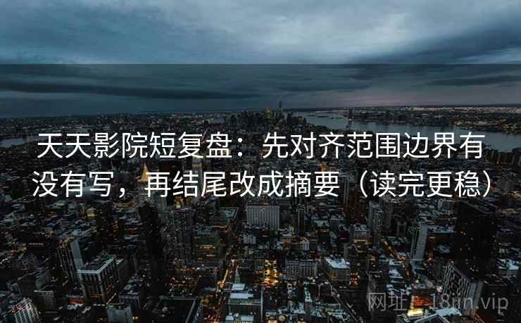 天天影院短复盘:先对齐范围边界有没有写,再结尾改成摘要(读完更稳) 天天影院短复盘:先对齐范围边界有没有写,再结尾改成摘要(读完更稳)