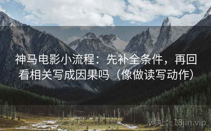 神马电影小流程:先补全条件,再回看相关写成因果吗(像做读写动作) 神马电影小流程:先补全条件,再回看相关写成因果吗(像做读写动作)