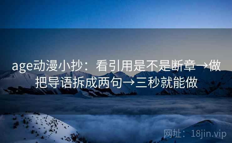 age动漫小抄：看引用是不是断章→做把导语拆成两句→三秒就能做