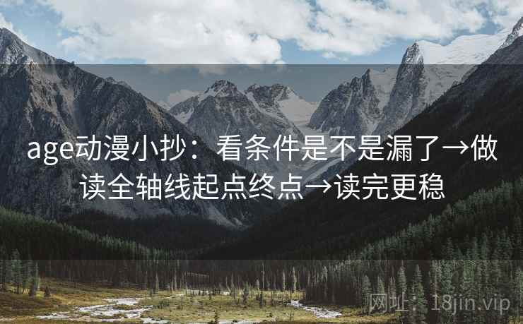 age动漫小抄:看条件是不是漏了→做读全轴线起点终点→读完更稳 age动漫小抄:看条件是不是漏了→做读全轴线起点终点→读完更稳