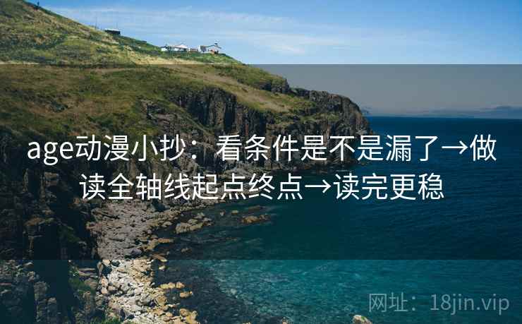 age动漫小抄:看条件是不是漏了→做读全轴线起点终点→读完更稳 age动漫小抄:看条件是不是漏了→做读全轴线起点终点→读完更稳