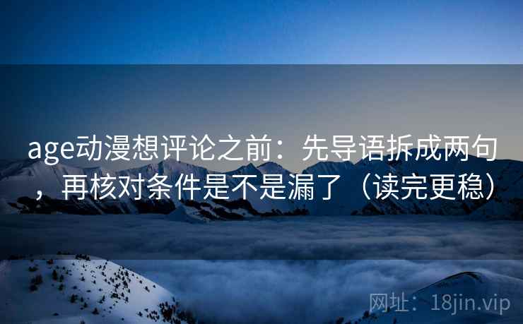 age动漫想评论之前:先导语拆成两句,再核对条件是不是漏了(读完更稳) age动漫想评论之前:先导语拆成两句,再核对条件是不是漏了(读完更稳)