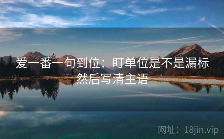 爱一番一句到位:盯单位是不是漏标然后写清主语 爱一番一句到位:盯单位是不是漏标然后写清主语