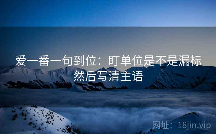 爱一番一句到位:盯单位是不是漏标然后写清主语 爱一番一句到位:盯单位是不是漏标然后写清主语