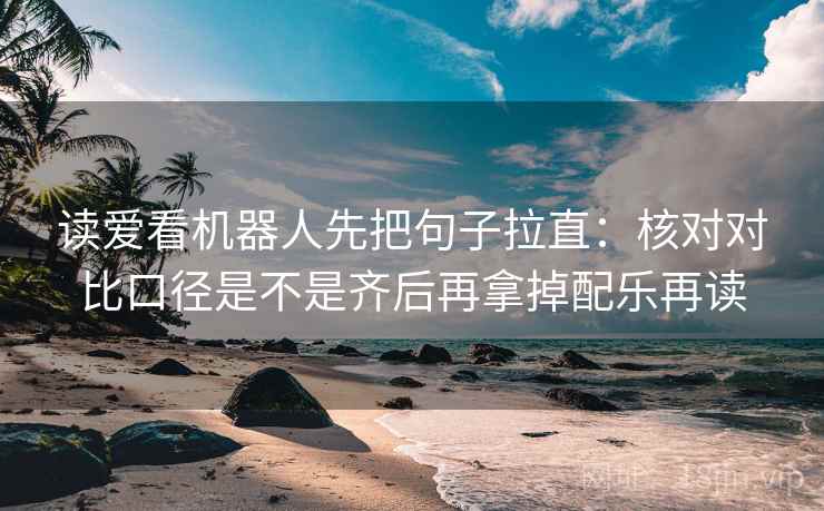 读爱看机器人先把句子拉直：核对对比口径是不是齐后再拿掉配乐再读