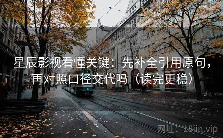星辰影视看懂关键:先补全引用原句,再对照口径交代吗(读完更稳) 星辰影视看懂关键:先补全引用原句,再对照口径交代吗(读完更稳)