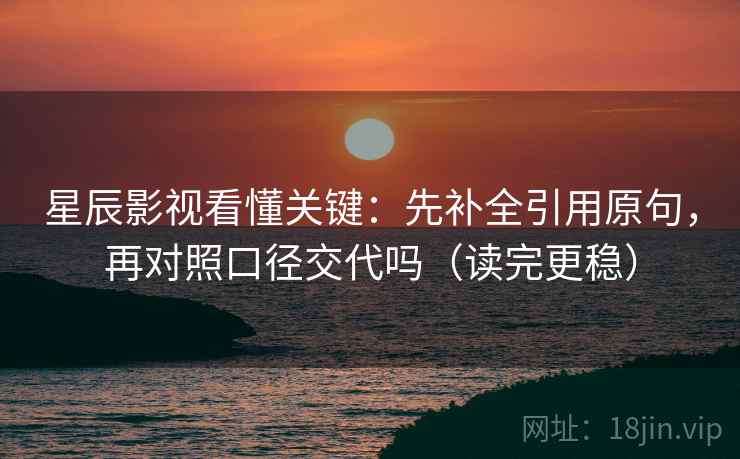 星辰影视看懂关键:先补全引用原句,再对照口径交代吗(读完更稳) 星辰影视看懂关键:先补全引用原句,再对照口径交代吗(读完更稳)