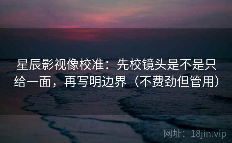 星辰影视像校准:先校镜头是不是只给一面,再写明边界(不费劲但管用) 星辰影视像校准:先校镜头是不是只给一面,再写明边界(不费劲但管用)