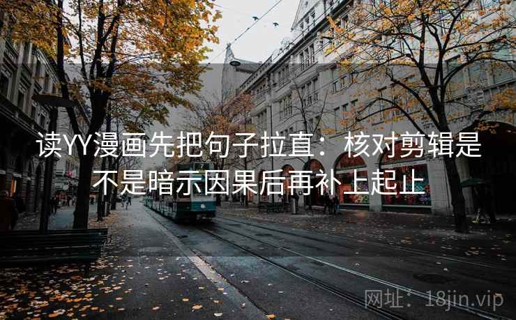 读YY漫画先把句子拉直:核对剪辑是不是暗示因果后再补上起止 读YY漫画先把句子拉直:核对剪辑是不是暗示因果后再补上起止