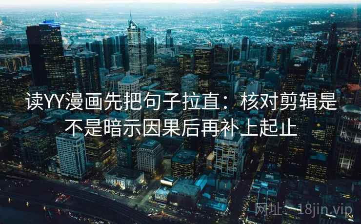 读YY漫画先把句子拉直:核对剪辑是不是暗示因果后再补上起止 读YY漫画先把句子拉直:核对剪辑是不是暗示因果后再补上起止