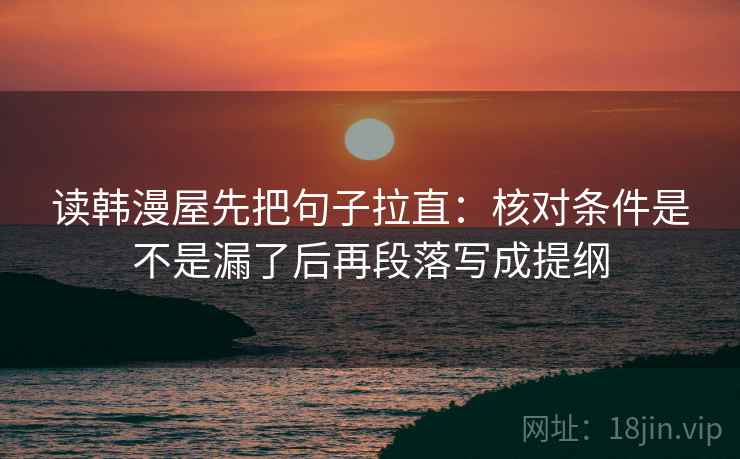 读韩漫屋先把句子拉直:核对条件是不是漏了后再段落写成提纲 读韩漫屋先把句子拉直:核对条件是不是漏了后再段落写成提纲