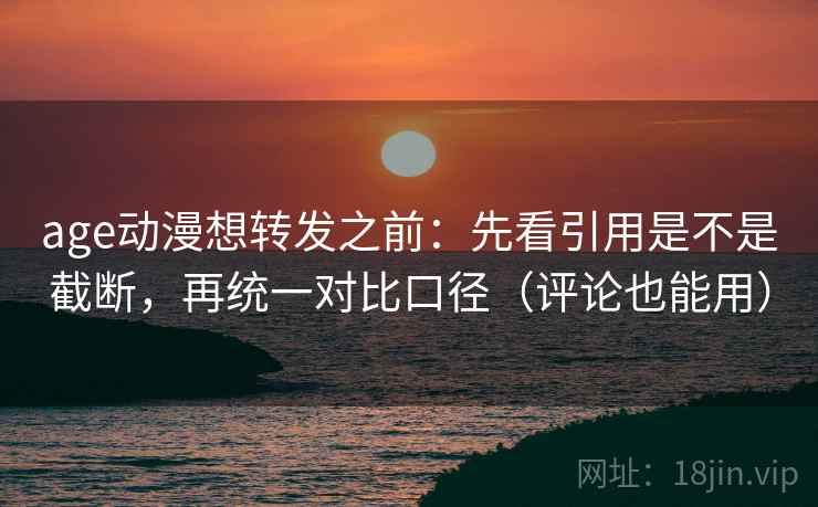 age动漫想转发之前:先看引用是不是截断,再统一对比口径(评论也能用) age动漫想转发之前:先看引用是不是截断,再统一对比口径(评论也能用)