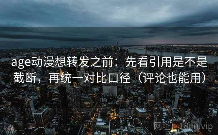 age动漫想转发之前:先看引用是不是截断,再统一对比口径(评论也能用) age动漫想转发之前:先看引用是不是截断,再统一对比口径(评论也能用)