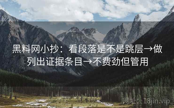 黑料网小抄:看段落是不是跳层→做列出证据条目→不费劲但管用 黑料网小抄:看段落是不是跳层→做列出证据条目→不费劲但管用