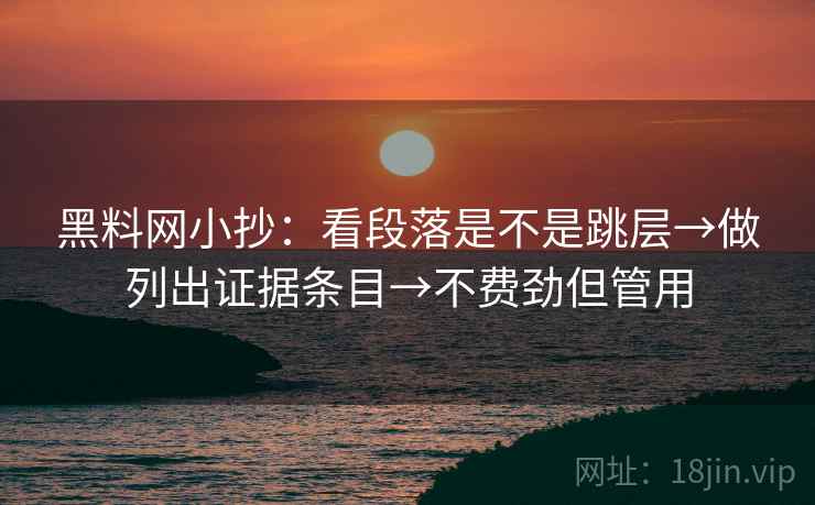 黑料网小抄:看段落是不是跳层→做列出证据条目→不费劲但管用 黑料网小抄:看段落是不是跳层→做列出证据条目→不费劲但管用
