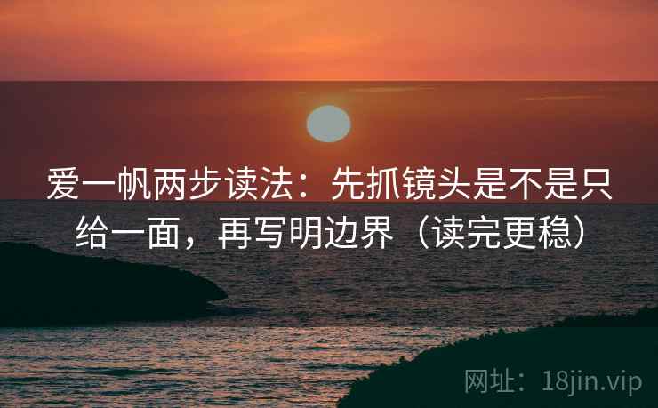 爱一帆两步读法：先抓镜头是不是只给一面，再写明边界（读完更稳）