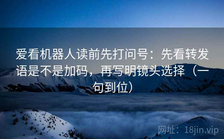 爱看机器人读前先打问号:先看转发语是不是加码,再写明镜头选择(一句到位) 爱看机器人读前先打问号:先看转发语是不是加码,再写明镜头选择(一句到位)