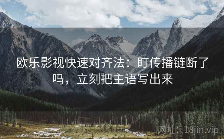 欧乐影视快速对齐法:盯传播链断了吗,立刻把主语写出来 欧乐影视快速对齐法:盯传播链断了吗,立刻把主语写出来