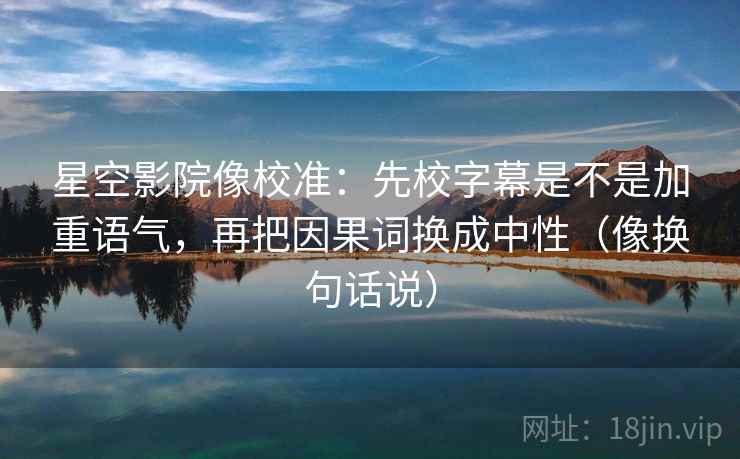 星空影院像校准:先校字幕是不是加重语气,再把因果词换成中性(像换句话说) 星空影院像校准:先校字幕是不是加重语气,再把因果词换成中性(像换句话说)