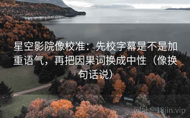 星空影院像校准:先校字幕是不是加重语气,再把因果词换成中性(像换句话说) 星空影院像校准:先校字幕是不是加重语气,再把因果词换成中性(像换句话说)