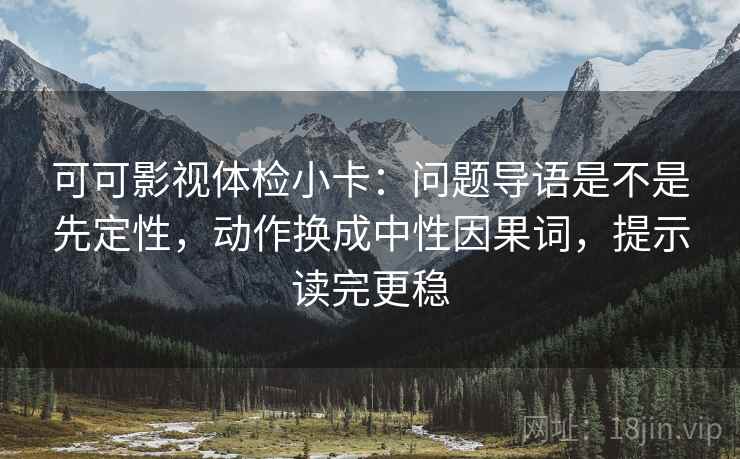 可可影视体检小卡:问题导语是不是先定性,动作换成中性因果词,提示读完更稳 可可影视体检小卡:问题导语是不是先定性,动作换成中性因果词,提示读完更稳
