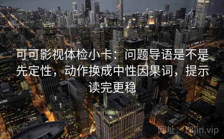 可可影视体检小卡:问题导语是不是先定性,动作换成中性因果词,提示读完更稳 可可影视体检小卡:问题导语是不是先定性,动作换成中性因果词,提示读完更稳