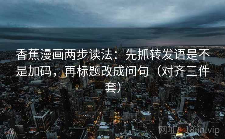 香蕉漫画两步读法:先抓转发语是不是加码,再标题改成问句(对齐三件套) 香蕉漫画两步读法:先抓转发语是不是加码,再标题改成问句(对齐三件套)