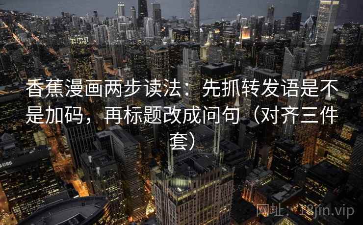 香蕉漫画两步读法:先抓转发语是不是加码,再标题改成问句(对齐三件套) 香蕉漫画两步读法:先抓转发语是不是加码,再标题改成问句(对齐三件套)