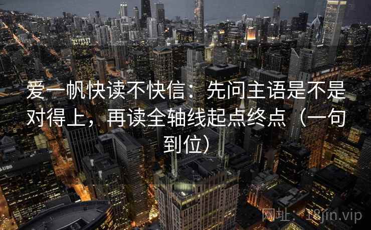 爱一帆快读不快信:先问主语是不是对得上,再读全轴线起点终点(一句到位) 爱一帆快读不快信:先问主语是不是对得上,再读全轴线起点终点(一句到位)