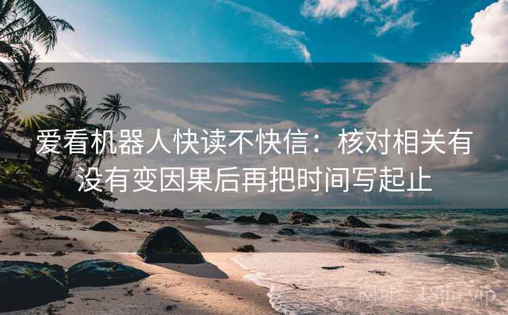 爱看机器人快读不快信:核对相关有没有变因果后再把时间写起止 爱看机器人快读不快信:核对相关有没有变因果后再把时间写起止