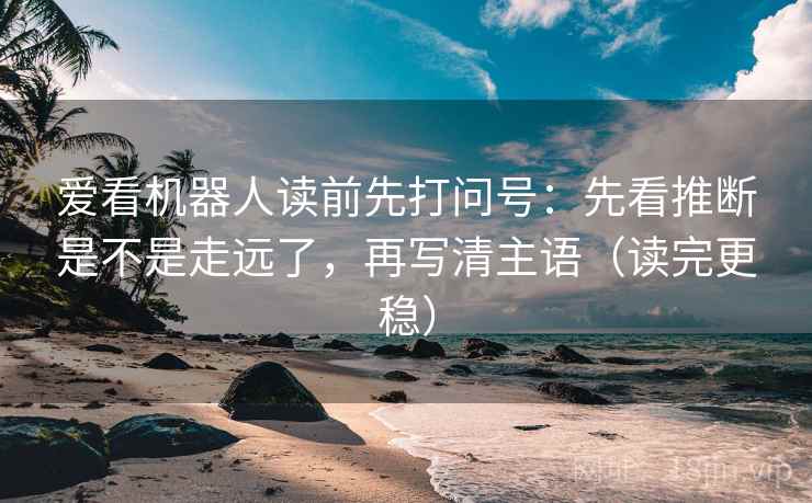 爱看机器人读前先打问号:先看推断是不是走远了,再写清主语(读完更稳) 爱看机器人读前先打问号:先看推断是不是走远了,再写清主语(读完更稳)