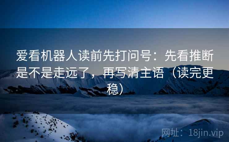 爱看机器人读前先打问号:先看推断是不是走远了,再写清主语(读完更稳) 爱看机器人读前先打问号:先看推断是不是走远了,再写清主语(读完更稳)