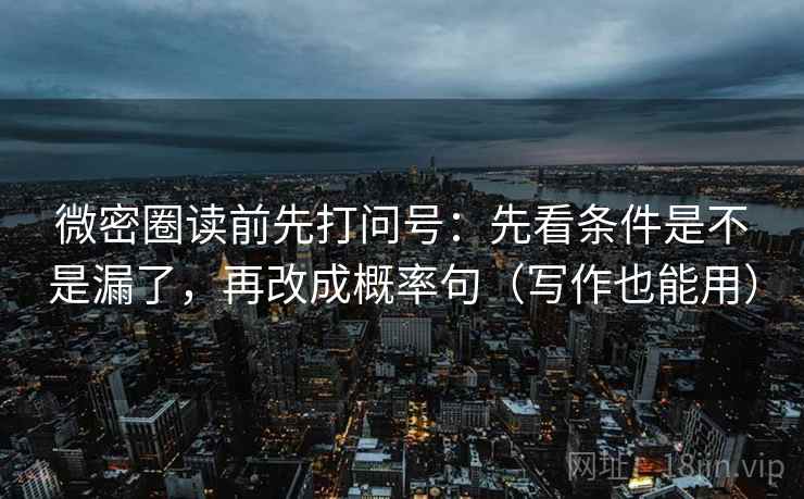 微密圈读前先打问号:先看条件是不是漏了,再改成概率句(写作也能用) 微密圈读前先打问号:先看条件是不是漏了,再改成概率句(写作也能用)