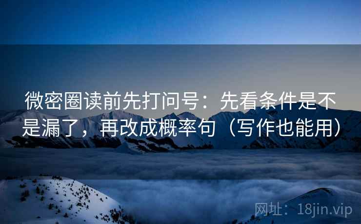 微密圈读前先打问号:先看条件是不是漏了,再改成概率句(写作也能用) 微密圈读前先打问号:先看条件是不是漏了,再改成概率句(写作也能用)