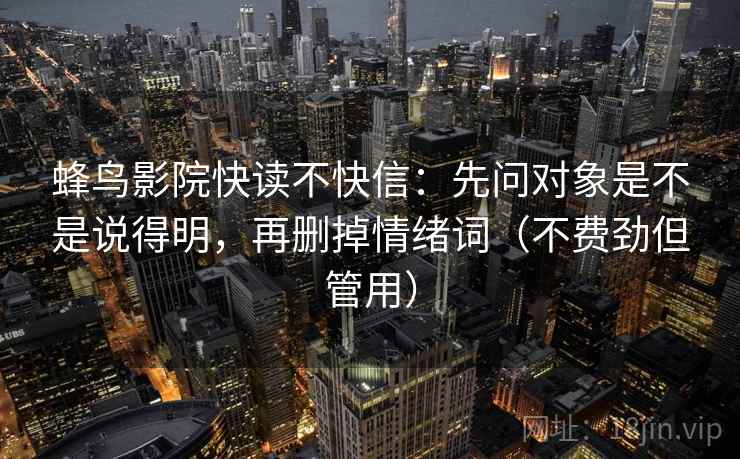 蜂鸟影院快读不快信:先问对象是不是说得明,再删掉情绪词(不费劲但管用) 蜂鸟影院快读不快信:先问对象是不是说得明,再删掉情绪词(不费劲但管用)