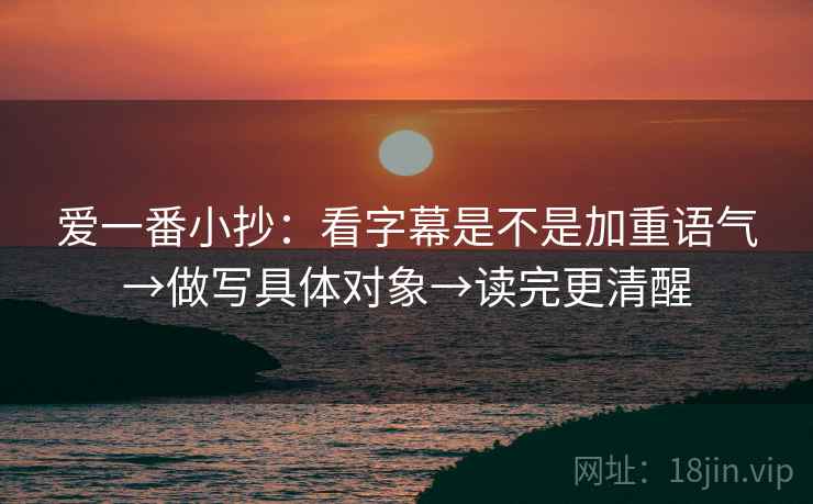 爱一番小抄:看字幕是不是加重语气→做写具体对象→读完更清醒 爱一番小抄:看字幕是不是加重语气→做写具体对象→读完更清醒