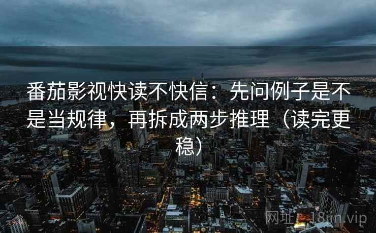 番茄影视快读不快信:先问例子是不是当规律,再拆成两步推理(读完更稳) 番茄影视快读不快信:先问例子是不是当规律,再拆成两步推理(读完更稳)