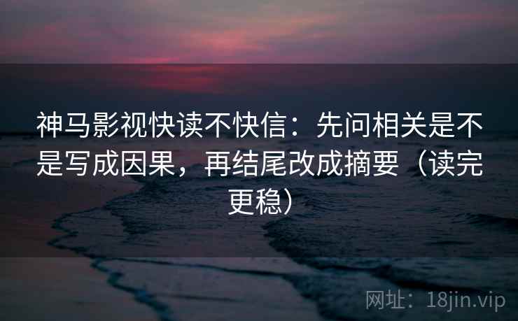 神马影视快读不快信:先问相关是不是写成因果,再结尾改成摘要(读完更稳) 神马影视快读不快信:先问相关是不是写成因果,再结尾改成摘要(读完更稳)