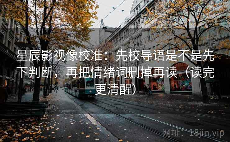 星辰影视像校准:先校导语是不是先下判断,再把情绪词删掉再读(读完更清醒) 星辰影视像校准:先校导语是不是先下判断,再把情绪词删掉再读(读完更清醒)