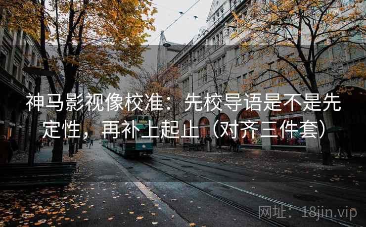 神马影视像校准:先校导语是不是先定性,再补上起止(对齐三件套) 神马影视像校准:先校导语是不是先定性,再补上起止(对齐三件套)
