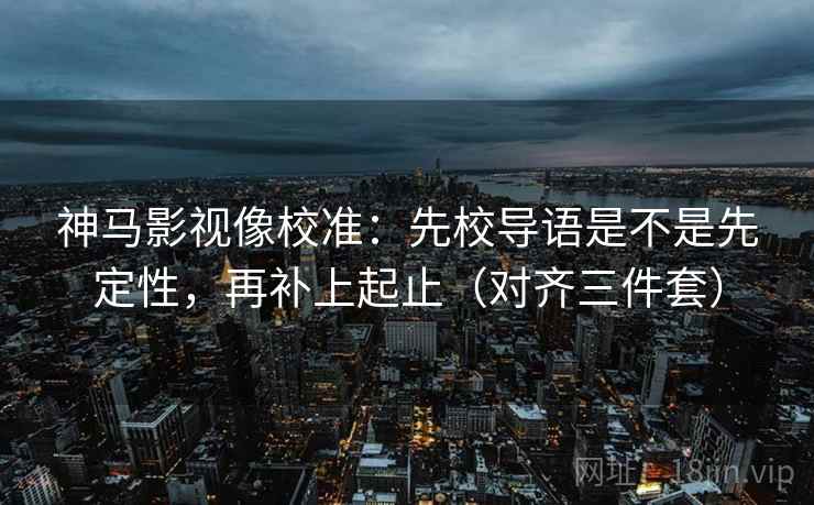 神马影视像校准:先校导语是不是先定性,再补上起止(对齐三件套) 神马影视像校准:先校导语是不是先定性,再补上起止(对齐三件套)