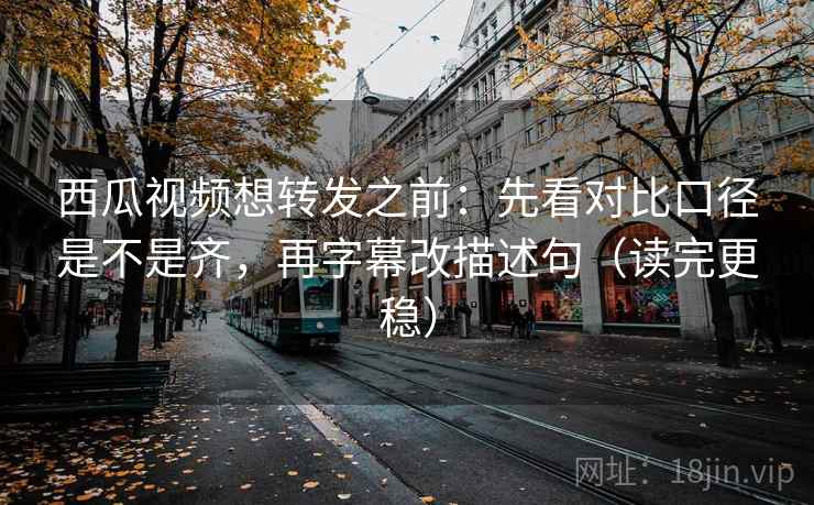西瓜视频想转发之前:先看对比口径是不是齐,再字幕改描述句(读完更稳) 西瓜视频想转发之前:先看对比口径是不是齐,再字幕改描述句(读完更稳)