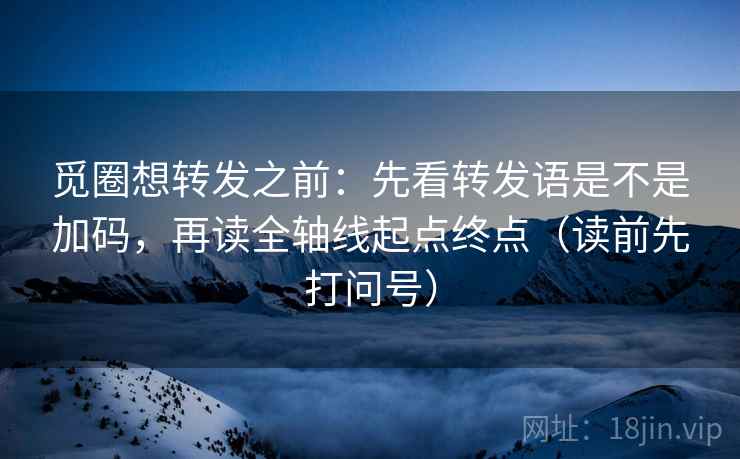 觅圈想转发之前:先看转发语是不是加码,再读全轴线起点终点(读前先打问号) 觅圈想转发之前:先看转发语是不是加码,再读全轴线起点终点(读前先打问号)